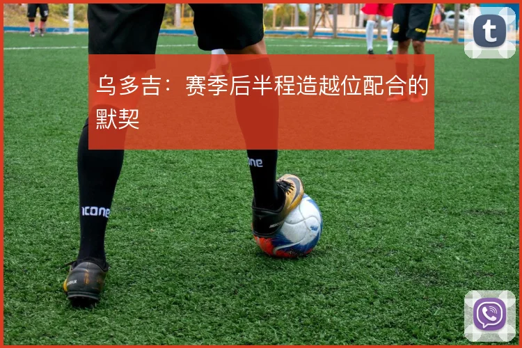 乌多吉：赛季后半程造越位配合的默契
