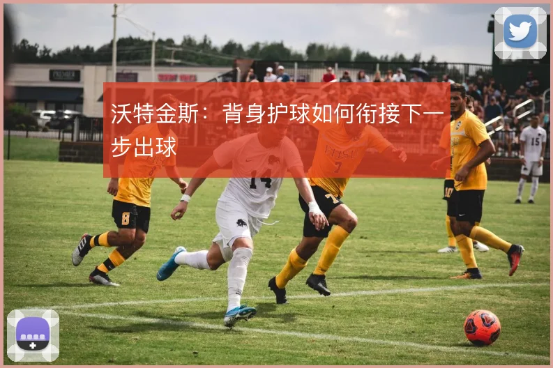 沃特金斯：背身护球如何衔接下一步出球