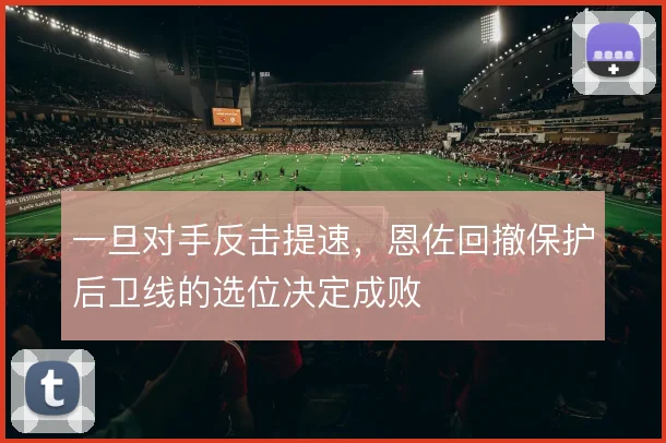 一旦对手反击提速，恩佐回撤保护后卫线的选位决定成败