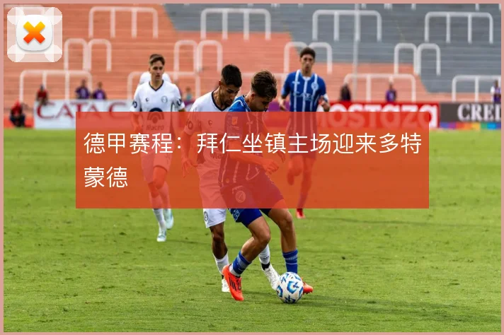 德甲赛程:拜仁坐镇主场迎来多特蒙德