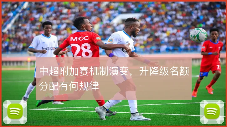 中超附加赛机制演变，升降级名额分配有何规律