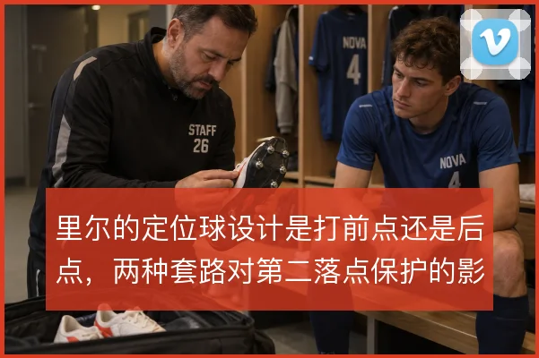 里尔的定位球设计是打前点还是后点，两种套路对第二落点保护的影响