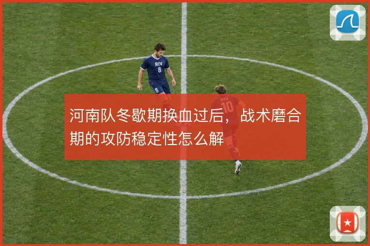 河南队冬歇期换血过后，战术磨合期的攻防稳定性怎么解