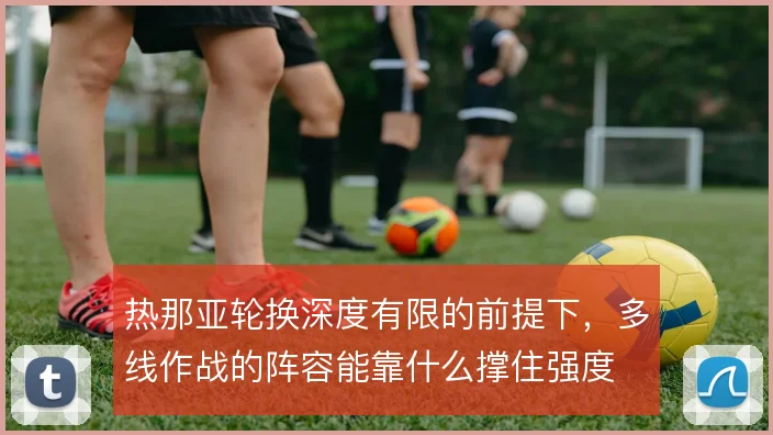 热那亚轮换深度有限的前提下，多线作战的阵容能靠什么撑住强度