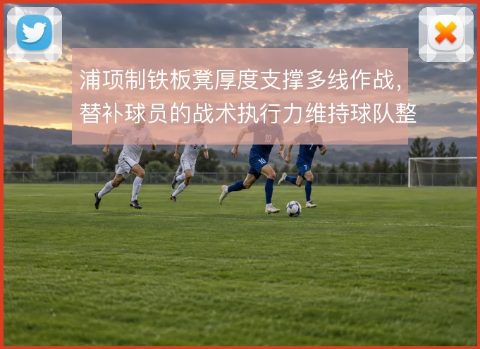 浦项制铁板凳厚度支撑多线作战，替补球员的战术执行力维持球队整体强度