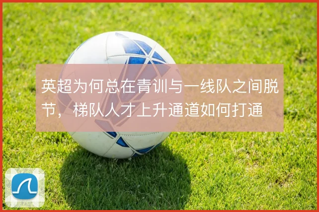英超为何总在青训与一线队之间脱节，梯队人才上升通道如何打通