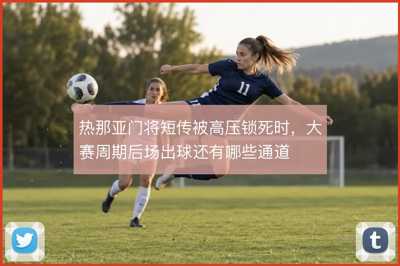 热那亚门将短传被高压锁死时，大赛周期后场出球还有哪些通道
