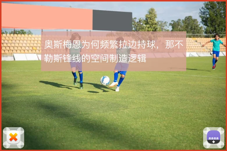 奥斯梅恩为何频繁拉边持球，那不勒斯锋线的空间制造逻辑