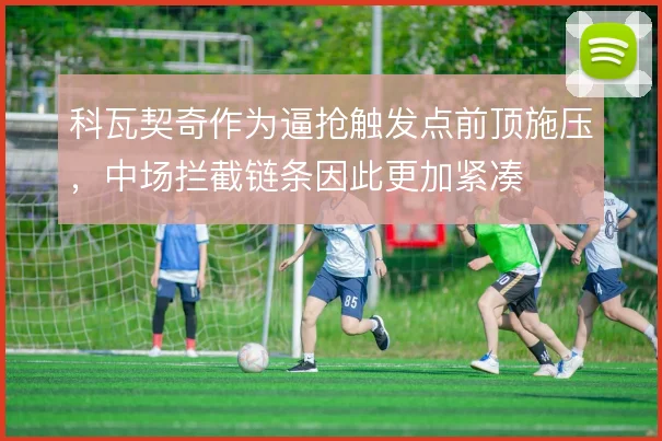 科瓦契奇作为逼抢触发点前顶施压,中场拦截链条因此更加紧凑