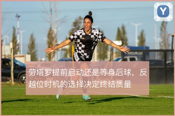 劳塔罗提前启动还是等身后球，反越位时机的选择决定终结质量