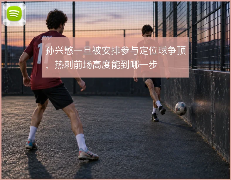 孙兴慜一旦被安排参与定位球争顶，热刺前场高度能到哪一步