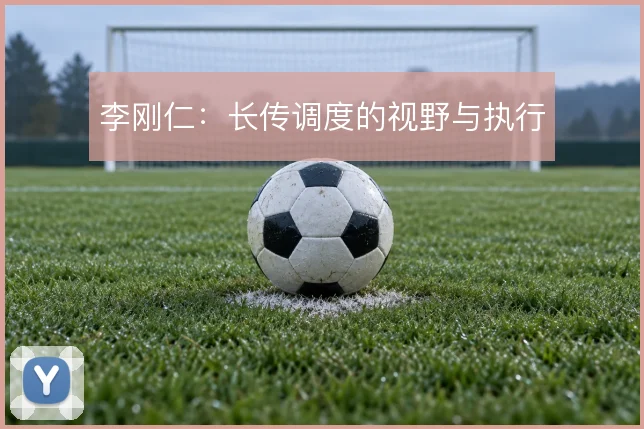 李刚仁：长传调度的视野与执行