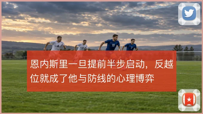恩内斯里一旦提前半步启动，反越位就成了他与防线的心理博弈