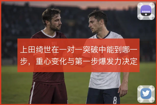 上田绮世在一对一突破中能到哪一步，重心变化与第一步爆发力决定成败