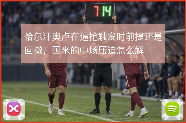 恰尔汗奥卢在逼抢触发时前提还是回撤，国米的中场压迫怎么解