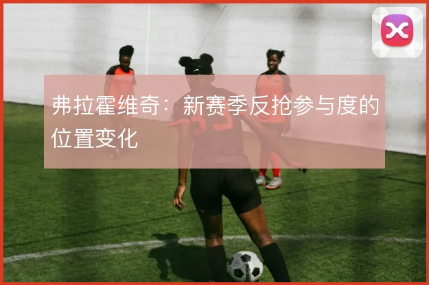 弗拉霍维奇：新赛季反抢参与度的位置变化