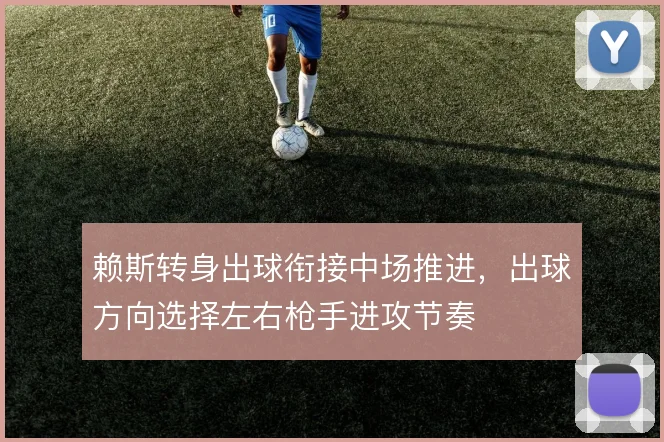 赖斯转身出球衔接中场推进，出球方向选择左右枪手进攻节奏