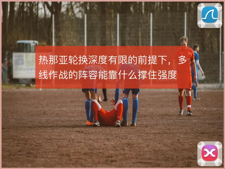 热那亚轮换深度有限的前提下，多线作战的阵容能靠什么撑住强度
