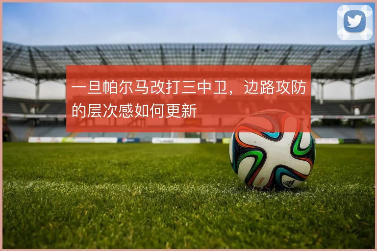 一旦帕尔马改打三中卫，边路攻防的层次感如何更新