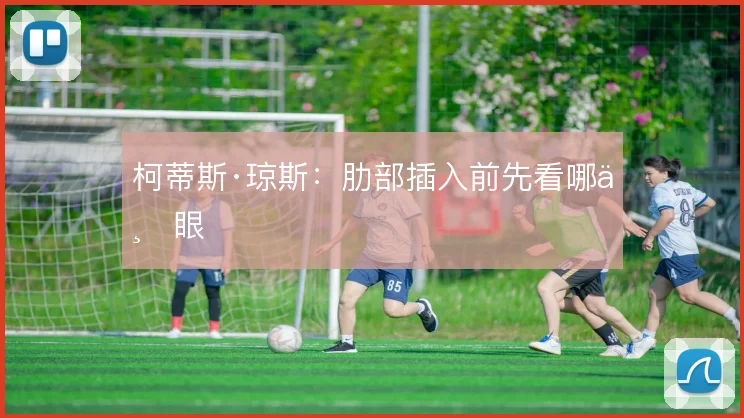 柯蒂斯·琼斯：肋部插入前先看哪一眼