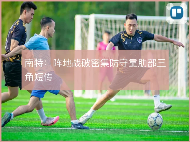 南特：阵地战破密集防守靠肋部三角短传