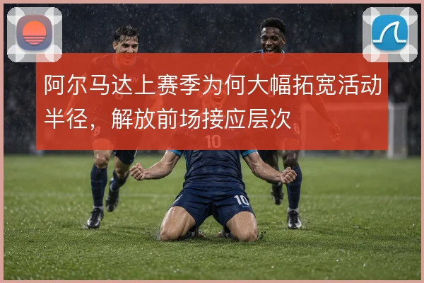 阿尔马达上赛季为何大幅拓宽活动半径，解放前场接应层次