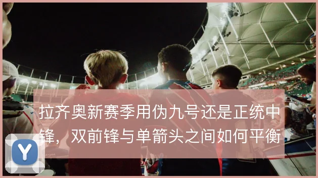 拉齐奥新赛季用伪九号还是正统中锋，双前锋与单箭头之间如何平衡