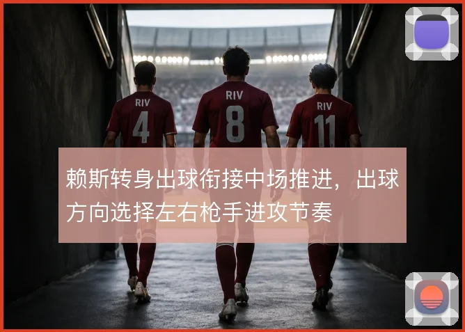 赖斯转身出球衔接中场推进，出球方向选择左右枪手进攻节奏