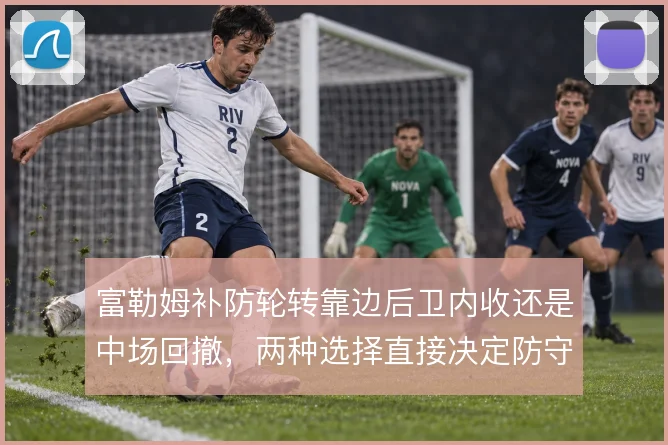富勒姆补防轮转靠边后卫内收还是中场回撤，两种选择直接决定防守层次
