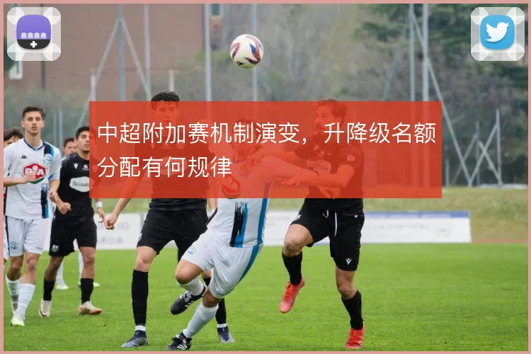 中超附加赛机制演变，升降级名额分配有何规律
