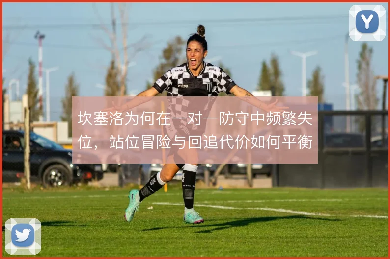 坎塞洛为何在一对一防守中频繁失位，站位冒险与回追代价如何平衡