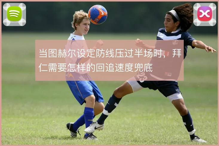 当图赫尔设定防线压过半场时，拜仁需要怎样的回追速度兜底