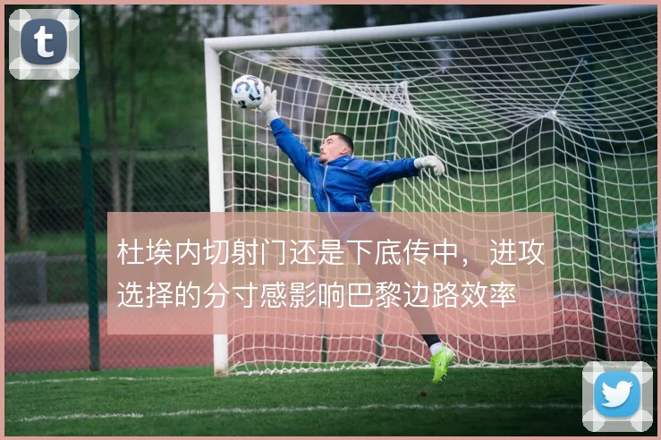 杜埃内切射门还是下底传中，进攻选择的分寸感影响巴黎边路效率