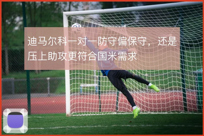 迪马尔科一对一防守偏保守,还是压上助攻更符合国米需求