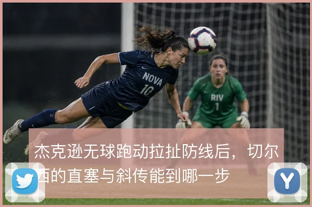 杰克逊无球跑动拉扯防线后,切尔西的直塞与斜传能到哪一步