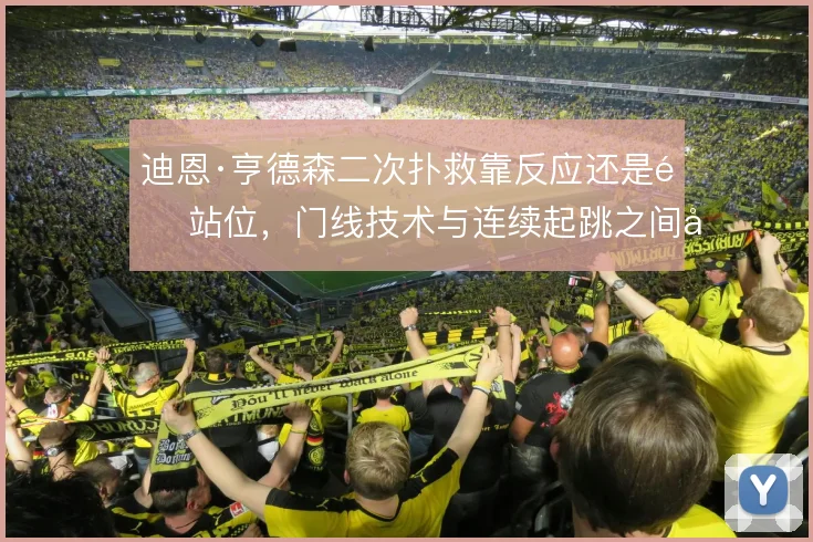 迪恩·亨德森二次扑救靠反应还是靠站位，门线技术与连续起跳之间如何取舍