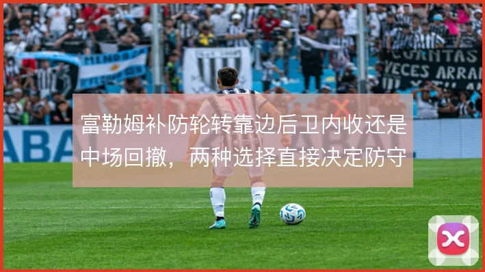 富勒姆补防轮转靠边后卫内收还是中场回撤，两种选择直接决定防守层次