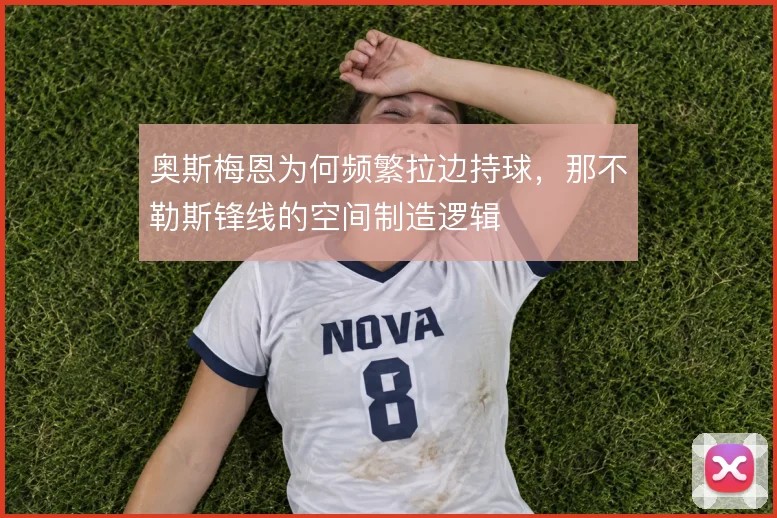 奥斯梅恩为何频繁拉边持球，那不勒斯锋线的空间制造逻辑